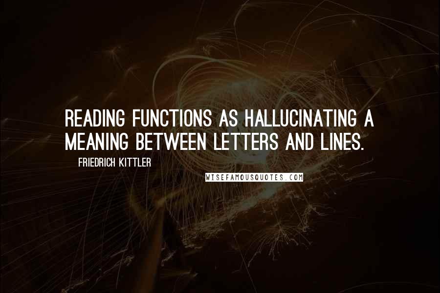 Friedrich Kittler quotes: Reading functions as hallucinating a meaning between letters and lines.