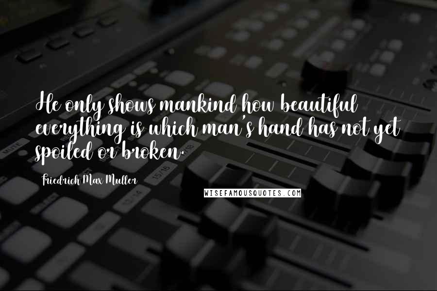 Friedrich Max Muller quotes: He only shows mankind how beautiful everything is which man's hand has not yet spoiled or broken.