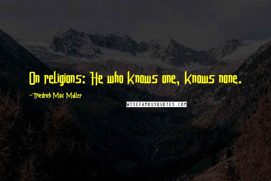 Friedrich Max Muller quotes: On religions: He who knows one, knows none.