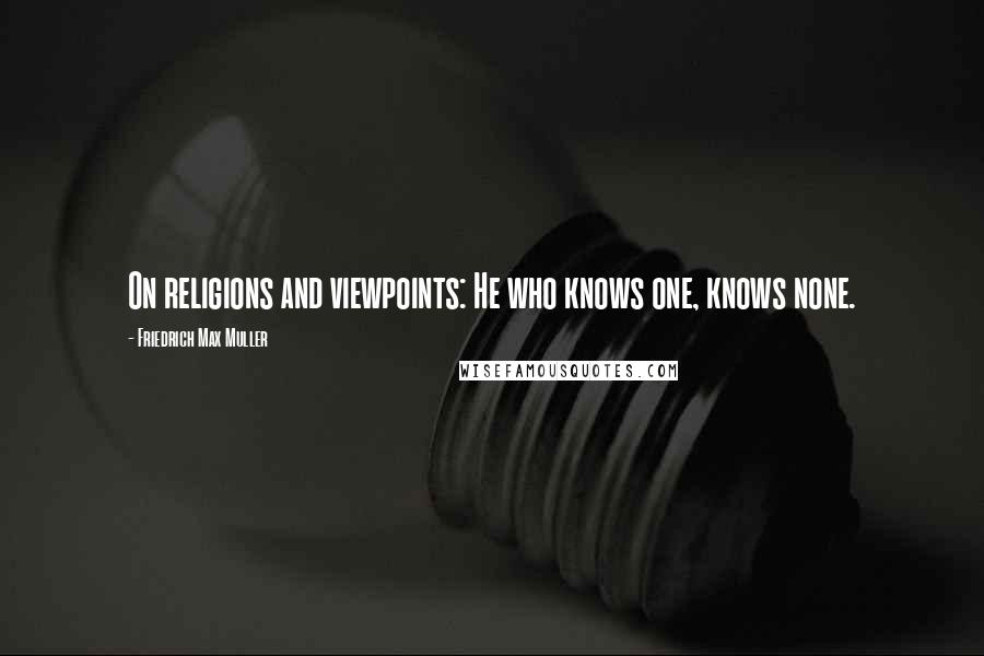 Friedrich Max Muller quotes: On religions and viewpoints: He who knows one, knows none.