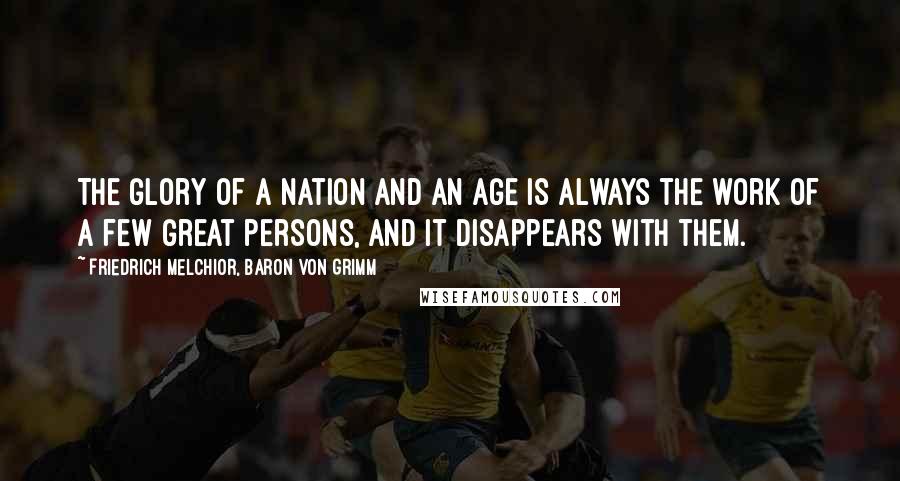 Friedrich Melchior, Baron Von Grimm quotes: The glory of a nation and an age is always the work of a few great persons, and it disappears with them.
