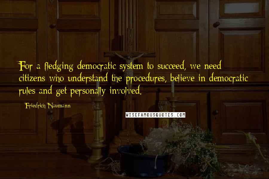 Friedrich Naumann quotes: For a fledging democratic system to succeed, we need citizens who understand the procedures, believe in democratic rules and get personally involved.