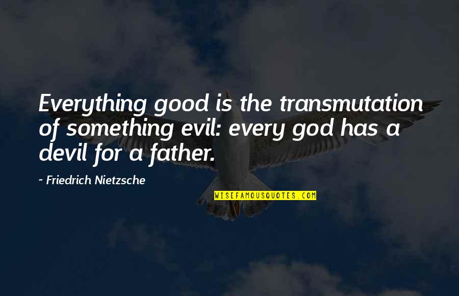 Friedrich Nietzsche Father Quotes By Friedrich Nietzsche: Everything good is the transmutation of something evil: