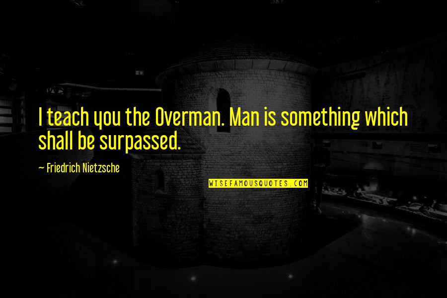 Friedrich Nietzsche Overman Quotes By Friedrich Nietzsche: I teach you the Overman. Man is something Friedrich Nietzsche Overman Quotes By Friedrich Nietzsche: I teach you the Overman. Man is something