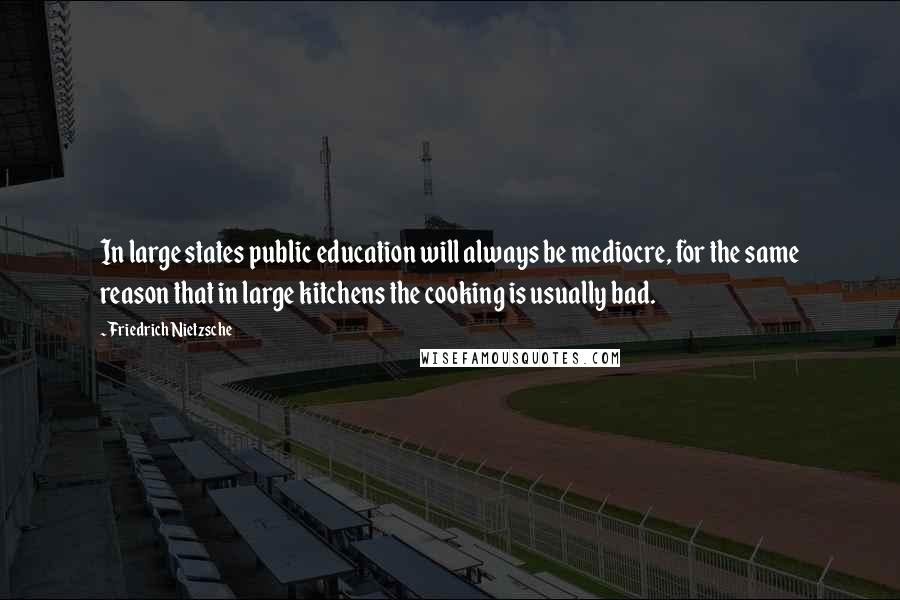 Friedrich Nietzsche quotes: In large states public education will always be mediocre, for the same reason that in large kitchens the cooking is usually bad.