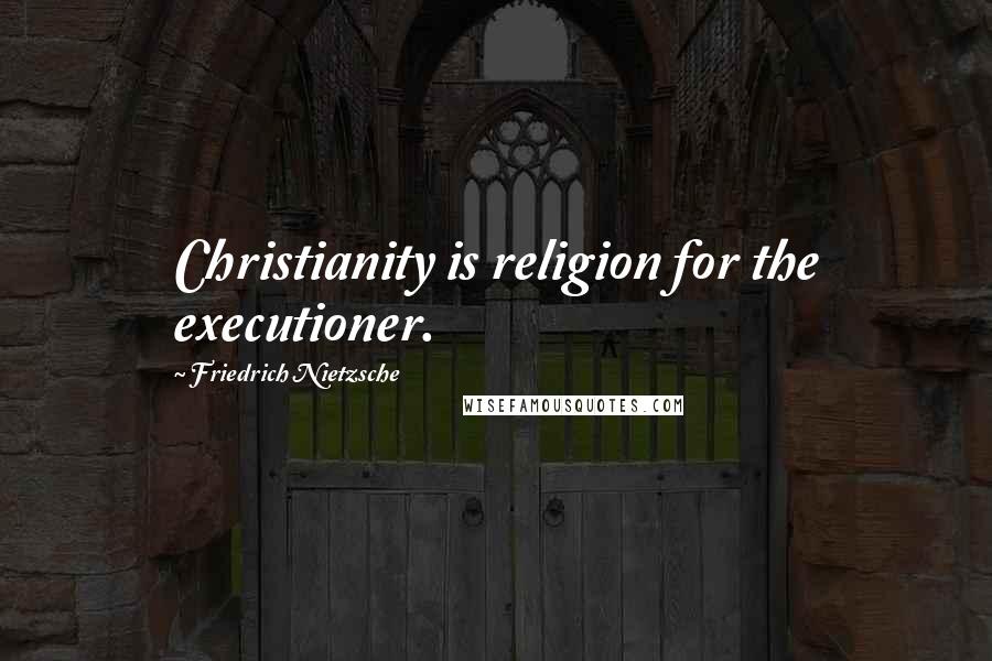 Friedrich Nietzsche quotes: Christianity is religion for the executioner.