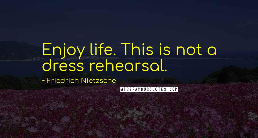 Friedrich Nietzsche quotes: Enjoy life. This is not a dress rehearsal.