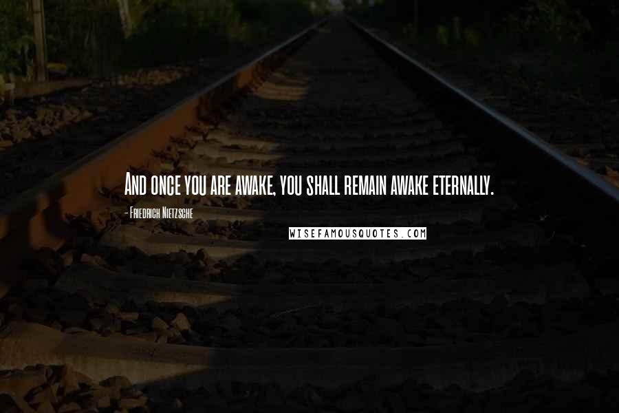 Friedrich Nietzsche quotes: And once you are awake, you shall remain awake eternally.