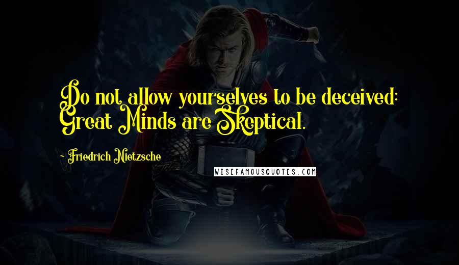 Friedrich Nietzsche quotes: Do not allow yourselves to be deceived: Great Minds are Skeptical.