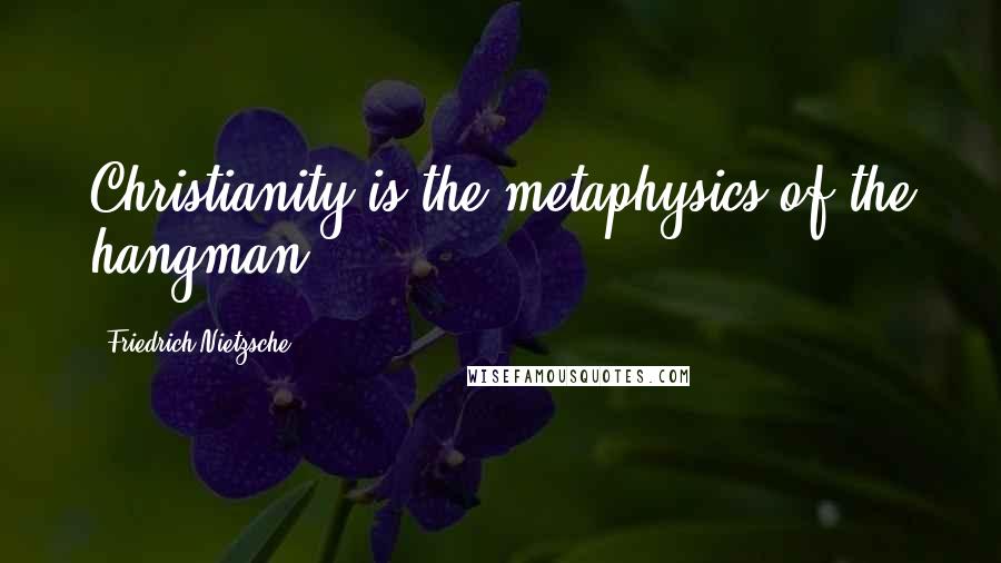 Friedrich Nietzsche quotes: Christianity is the metaphysics of the hangman.