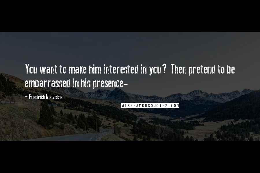 Friedrich Nietzsche quotes: You want to make him interested in you? Then pretend to be embarrassed in his presence-