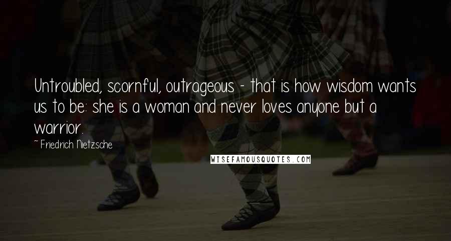 Friedrich Nietzsche quotes: Untroubled, scornful, outrageous - that is how wisdom wants us to be: she is a woman and never loves anyone but a warrior.