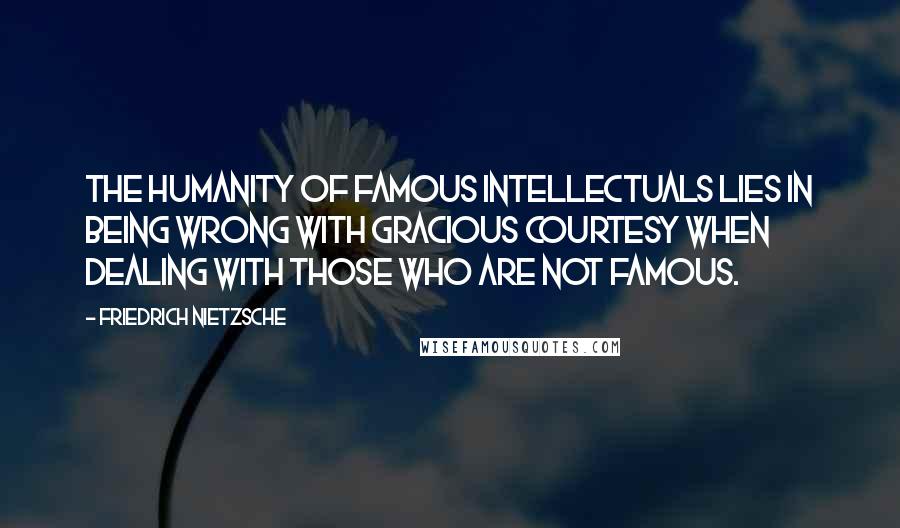 Friedrich Nietzsche quotes: The humanity of famous intellectuals lies in being wrong with gracious courtesy when dealing with those who are not famous.