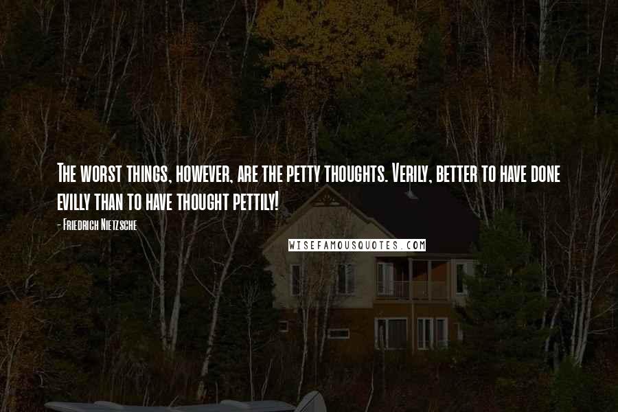 Friedrich Nietzsche quotes: The worst things, however, are the petty thoughts. Verily, better to have done evilly than to have thought pettily!