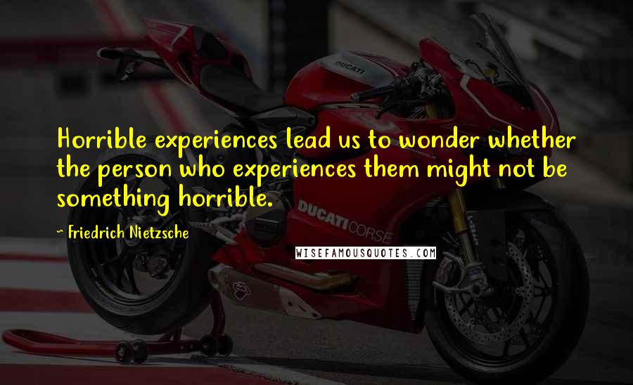 Friedrich Nietzsche quotes: Horrible experiences lead us to wonder whether the person who experiences them might not be something horrible.