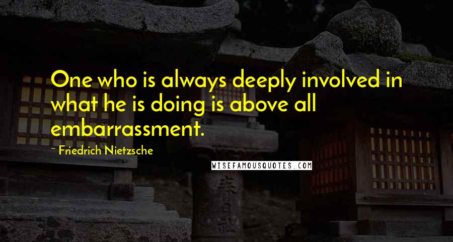 Friedrich Nietzsche quotes: One who is always deeply involved in what he is doing is above all embarrassment.