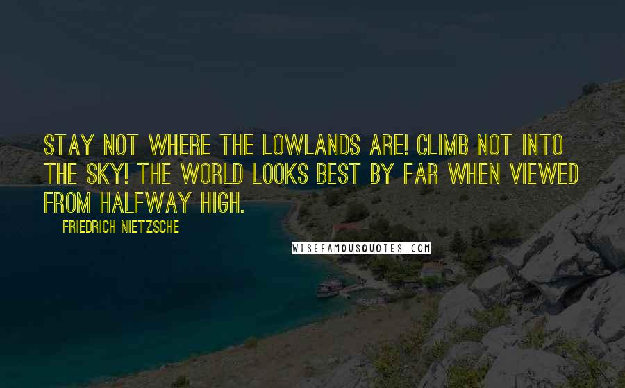 Friedrich Nietzsche quotes: Stay not where the lowlands are! Climb not into the sky! The world looks best by far when viewed from halfway high.