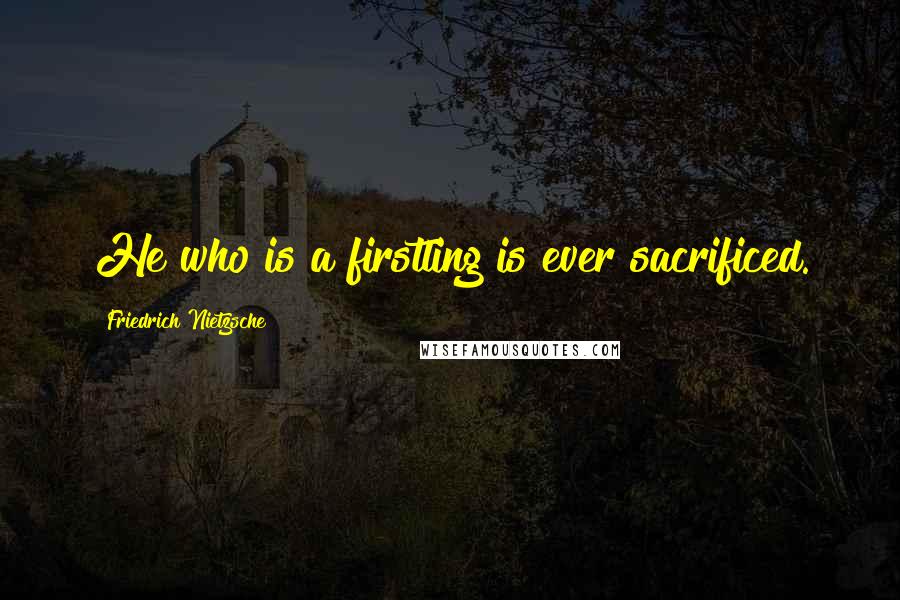 Friedrich Nietzsche quotes: He who is a firstling is ever sacrificed.