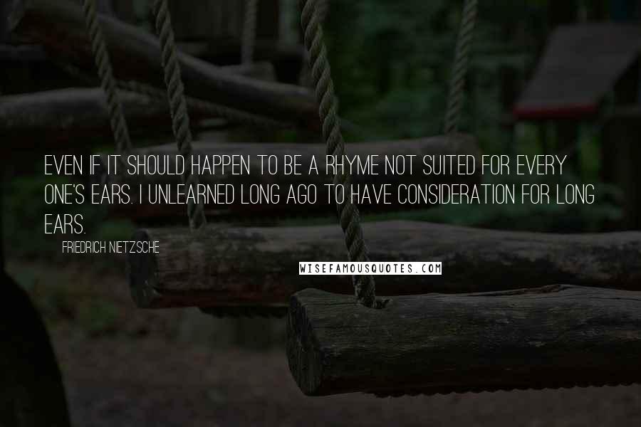 Friedrich Nietzsche quotes: Even if it should happen to be a rhyme not suited for every one's ears. I unlearned long ago to have consideration for long ears.