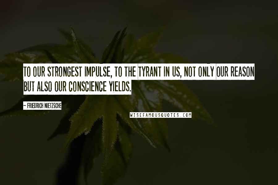 Friedrich Nietzsche quotes: To our strongest impulse, to the tyrant in us, not only our reason but also our conscience yields.