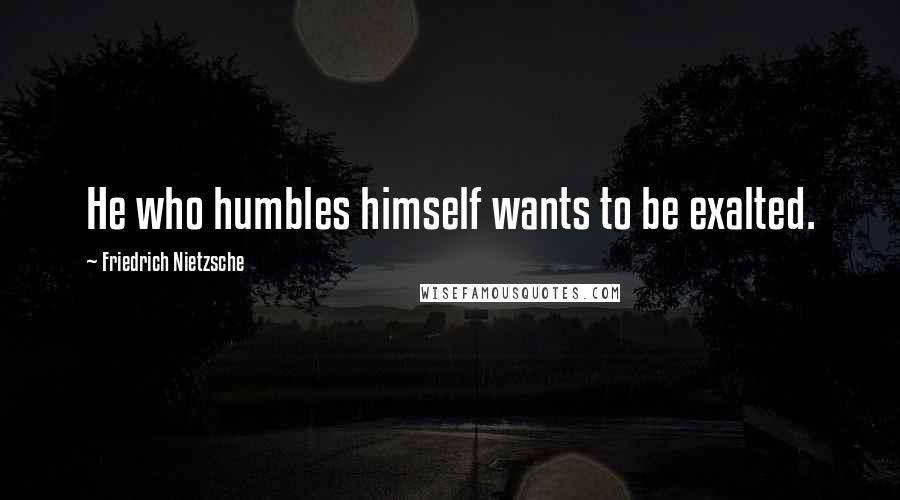 Friedrich Nietzsche quotes: He who humbles himself wants to be exalted.