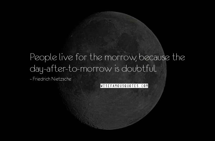 Friedrich Nietzsche quotes: People live for the morrow, because the day-after-to-morrow is doubtful.
