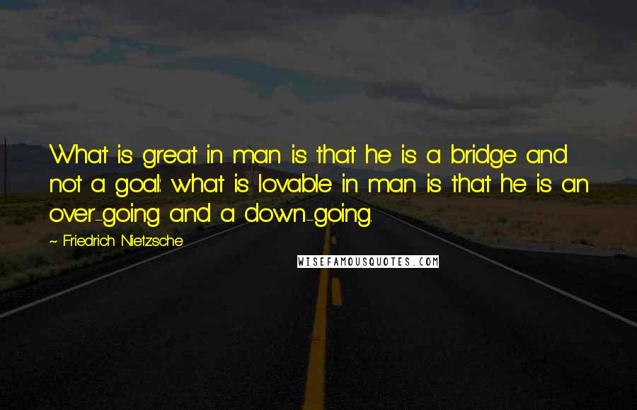 Friedrich Nietzsche quotes: What is great in man is that he is a bridge and not a goal: what is lovable in man is that he is an over-going and a down-going.