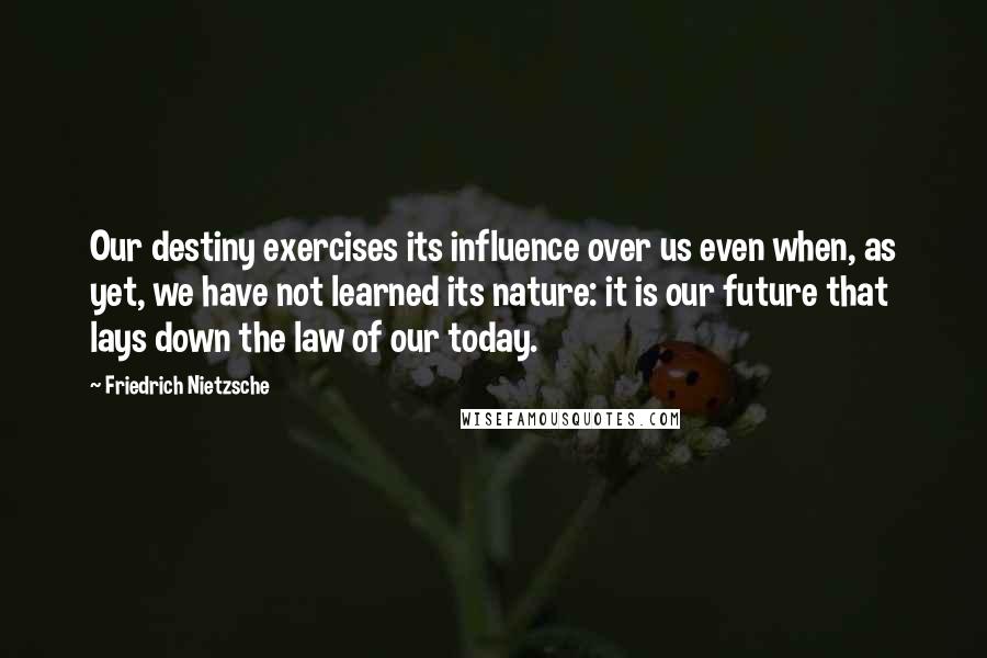 Friedrich Nietzsche quotes: Our destiny exercises its influence over us even when, as yet, we have not learned its nature: it is our future that lays down the law of our today.