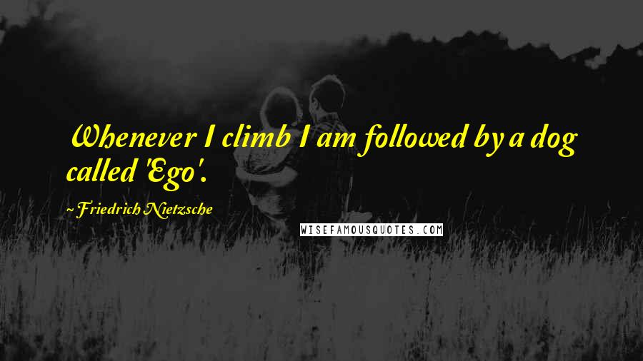 Friedrich Nietzsche quotes: Whenever I climb I am followed by a dog called 'Ego'.