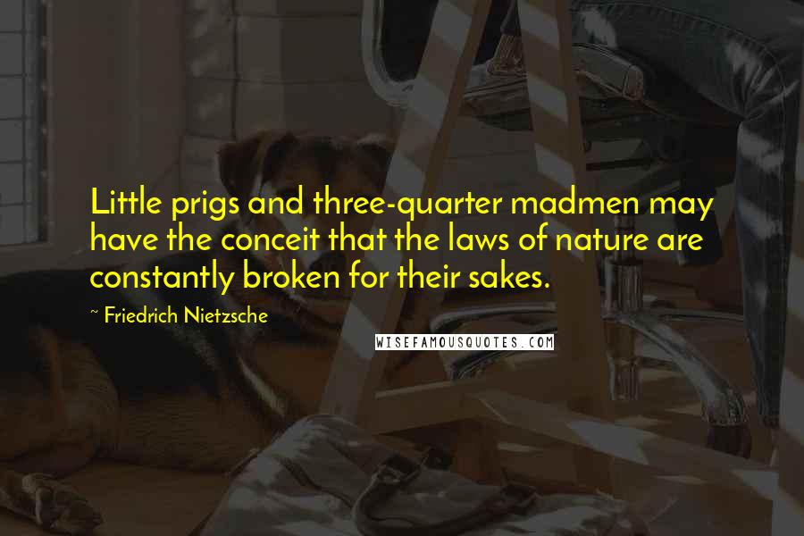 Friedrich Nietzsche quotes: Little prigs and three-quarter madmen may have the conceit that the laws of nature are constantly broken for their sakes.