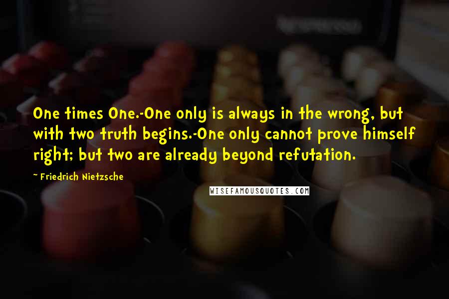 Friedrich Nietzsche quotes: One times One.-One only is always in the wrong, but with two truth begins.-One only cannot prove himself right; but two are already beyond refutation.