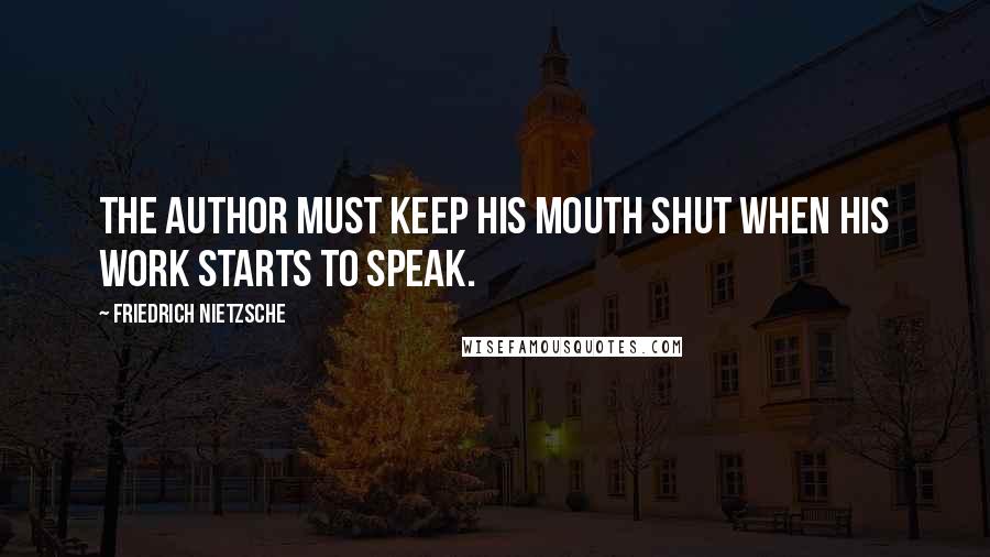 Friedrich Nietzsche quotes: The author must keep his mouth shut when his work starts to speak.