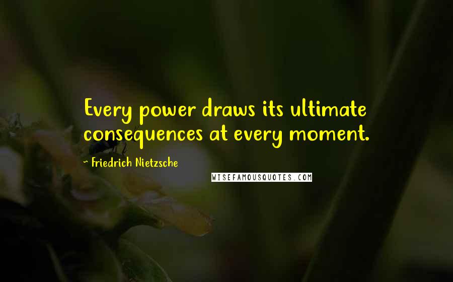 Friedrich Nietzsche quotes: Every power draws its ultimate consequences at every moment.