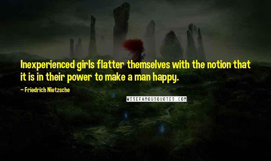 Friedrich Nietzsche quotes: Inexperienced girls flatter themselves with the notion that it is in their power to make a man happy.