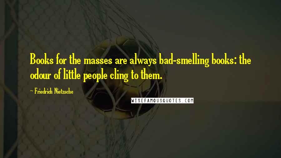 Friedrich Nietzsche quotes: Books for the masses are always bad-smelling books: the odour of little people cling to them.