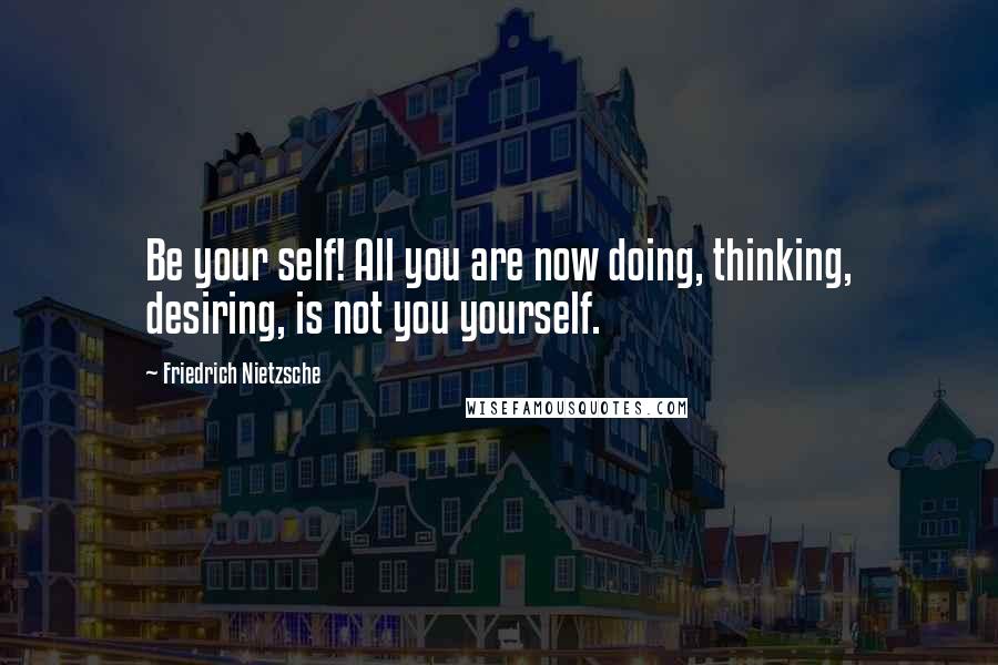 Friedrich Nietzsche quotes: Be your self! All you are now doing, thinking, desiring, is not you yourself.