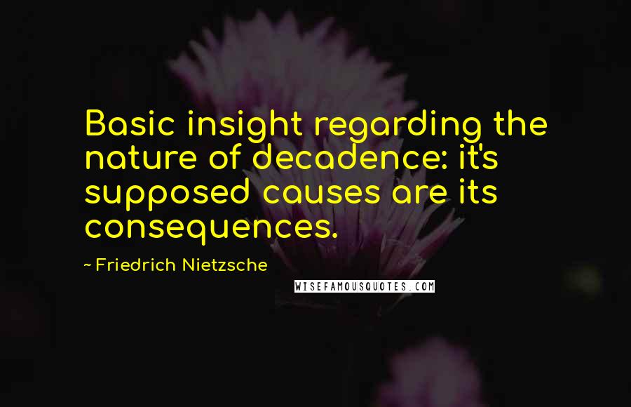 Friedrich Nietzsche quotes: Basic insight regarding the nature of decadence: it's supposed causes are its consequences.