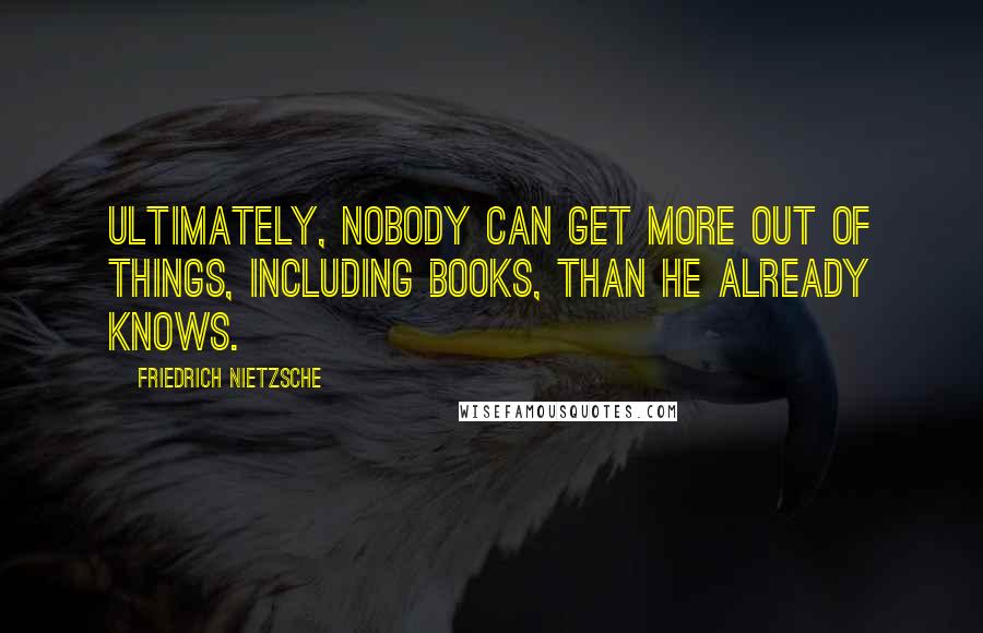 Friedrich Nietzsche quotes: Ultimately, nobody can get more out of things, including books, than he already knows.