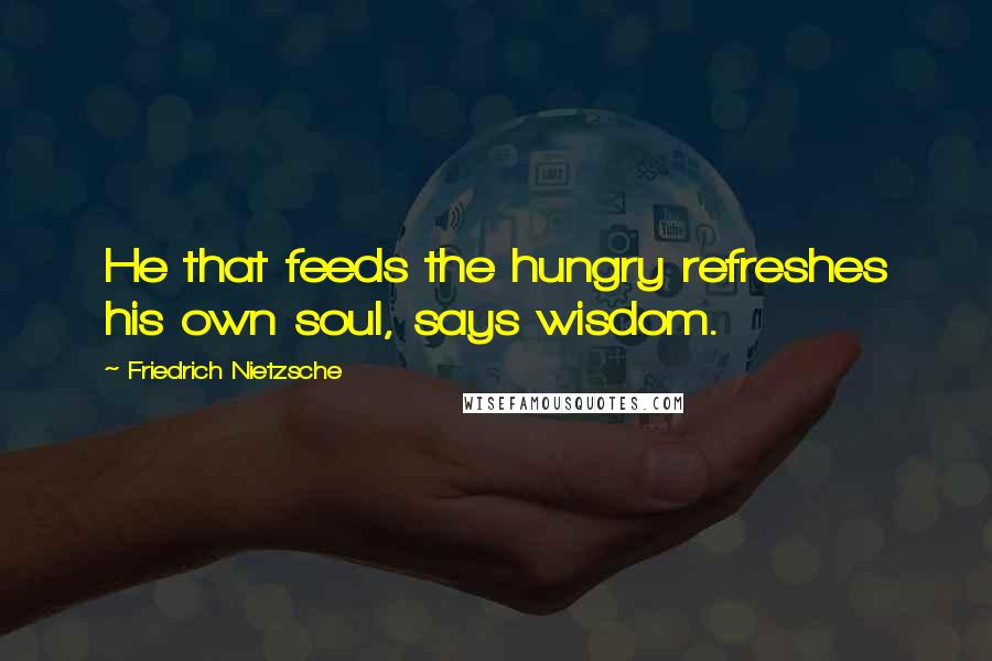 Friedrich Nietzsche quotes: He that feeds the hungry refreshes his own soul, says wisdom.