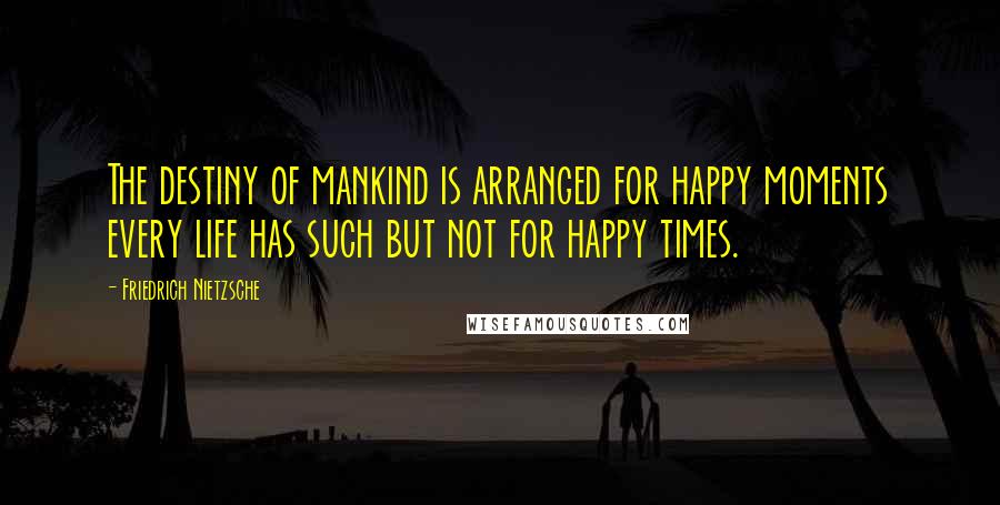 Friedrich Nietzsche quotes: The destiny of mankind is arranged for happy moments every life has such but not for happy times.