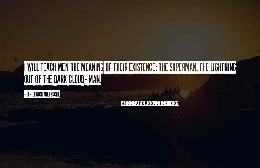 Friedrich Nietzsche quotes: I will teach men the meaning of their existence: the Superman, the lightning out of the dark cloud- man.