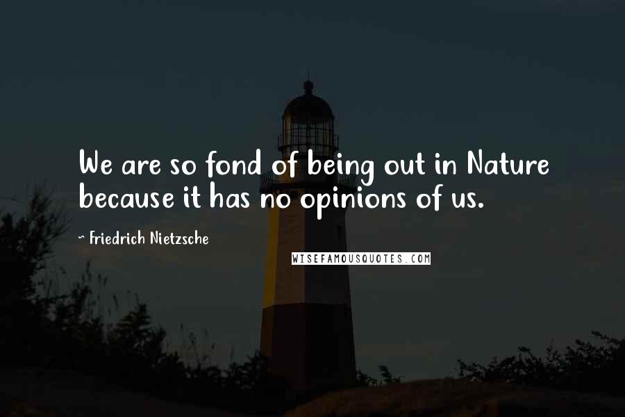 Friedrich Nietzsche quotes: We are so fond of being out in Nature because it has no opinions of us.