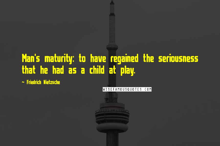 Friedrich Nietzsche quotes: Man's maturity: to have regained the seriousness that he had as a child at play.