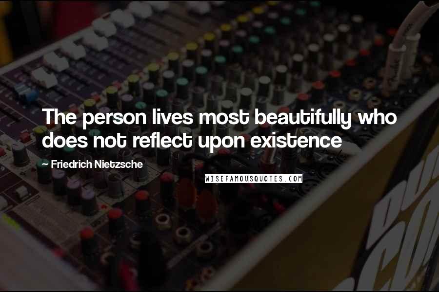 Friedrich Nietzsche quotes: The person lives most beautifully who does not reflect upon existence