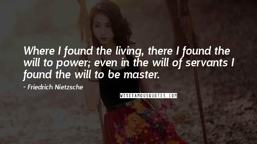 Friedrich Nietzsche quotes: Where I found the living, there I found the will to power; even in the will of servants I found the will to be master.