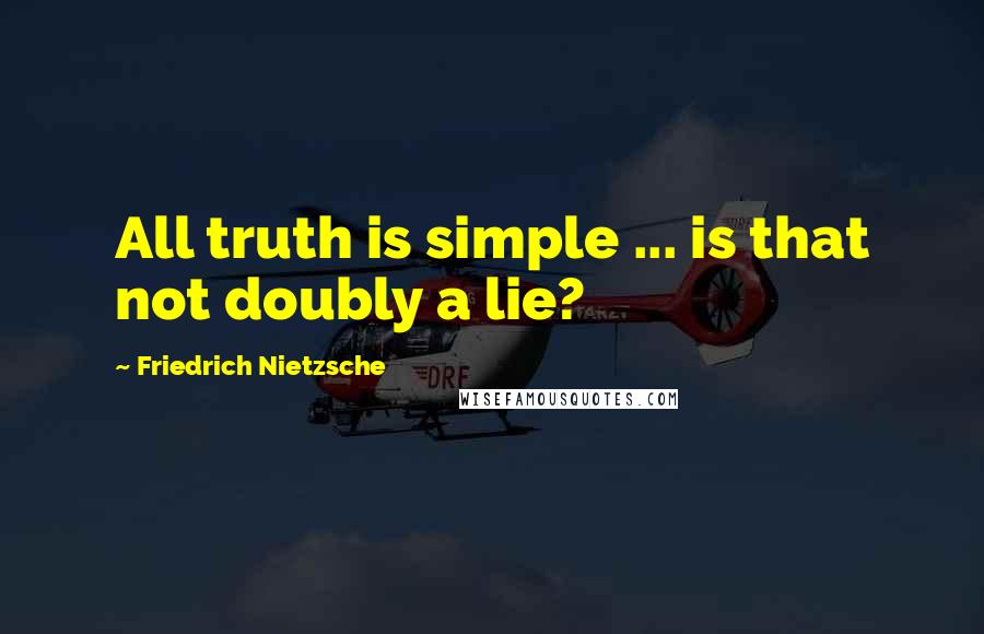 Friedrich Nietzsche quotes: All truth is simple ... is that not doubly a lie?