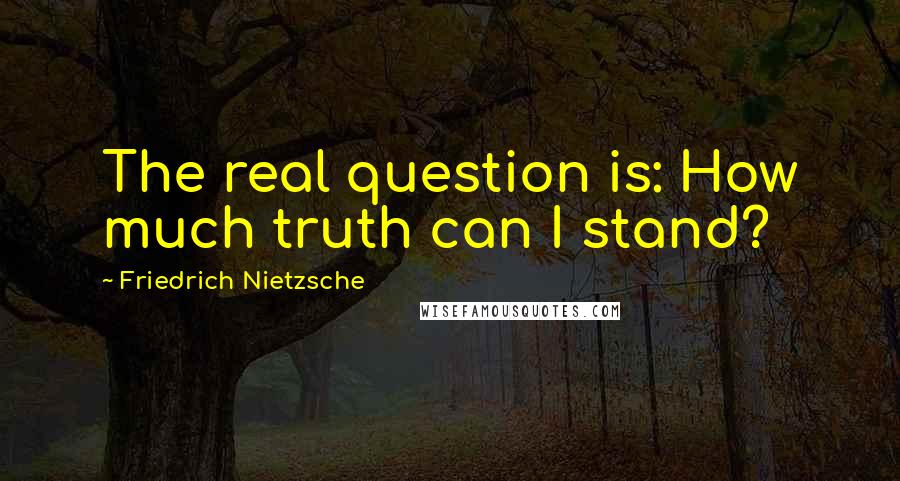 Friedrich Nietzsche quotes: The real question is: How much truth can I stand?