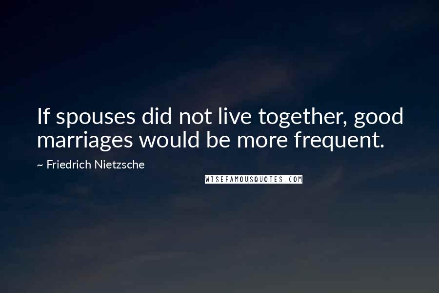 Friedrich Nietzsche quotes: If spouses did not live together, good marriages would be more frequent.