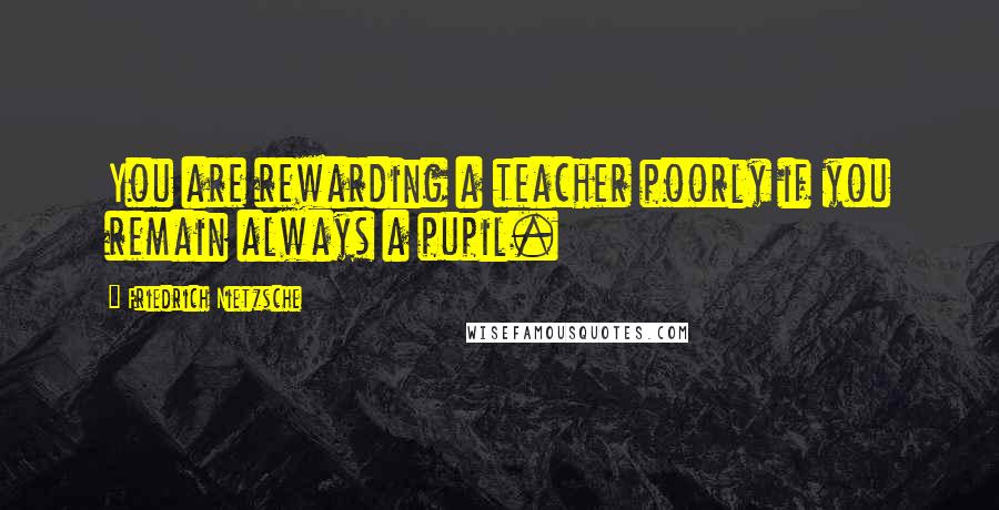 Friedrich Nietzsche quotes: You are rewarding a teacher poorly if you remain always a pupil.