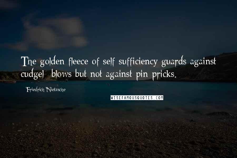 Friedrich Nietzsche quotes: The golden fleece of self-sufficiency guards against cudgel- blows but not against pin-pricks.